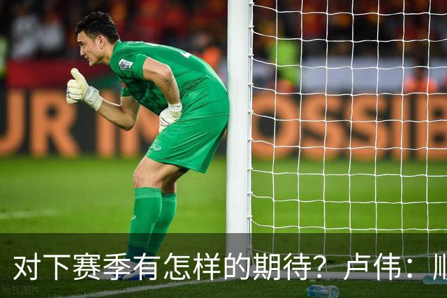 对下赛季有怎样的期待？卢伟：顺其自然 我们还有很大提升空间